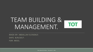 TEAM BUILDING &
MANAGEMENT.
MADE BY: ABDALLAH ELFADALY.
DATE: 8/9/2017.
FOR: MEES.
TOT
ENG: ABDALLAH ELFADALY VICE HEAD HC MEES
 
