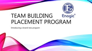 TEAM BUILDING
PLACEMENT PROGRAM
Introducing a brand new program
 
