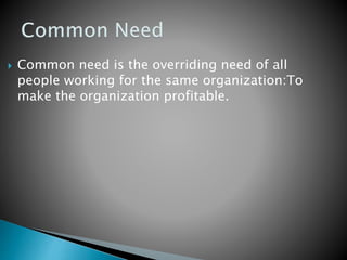  Common need is the overriding need of all
people working for the same organization:To
make the organization profitable.
 