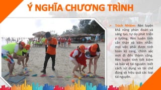  Trách Nhiệm: Rèn luyện
khả năng phán đoán và
sáng tạo, tự do phát triển
ý tưởng. Rèn luyện tính
cẩn thận và kiên nhẫn:
mọi việc phải được tính
toán kỹ càng, chính xác
mới đi đến thành công.
Rèn luyện tính tiết kiệm
và bảo vệ tài nguyên: biết
cách sử dụng và tái chế
đúng và hiệu quả các loại
tài nguyên.
 