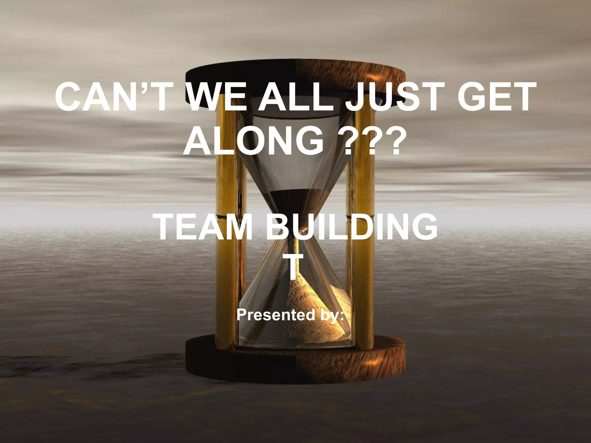 CAN’T WE ALL JUST GET ALONG ??? TEAM BUILDING 􀃎 Presented by:   