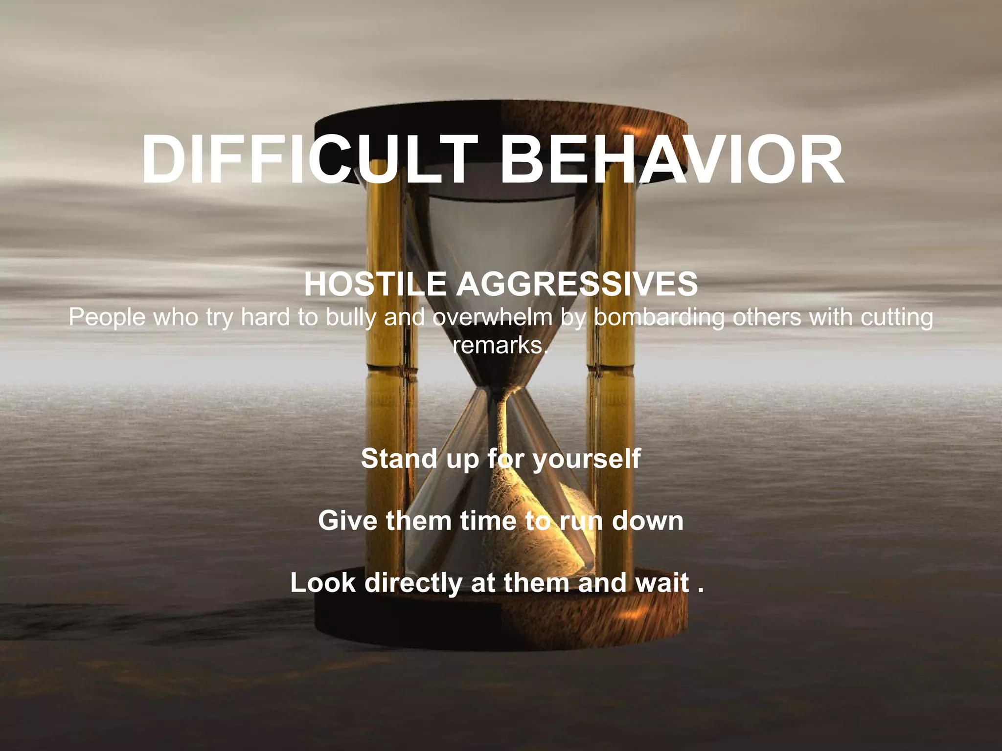 DIFFICULT BEHAVIOR   HOSTILE AGGRESSIVES People who try hard to bully and overwhelm by bombarding others with cutting remarks.   Stand up for yourself  Give them time to run down Look directly at them and wait .  