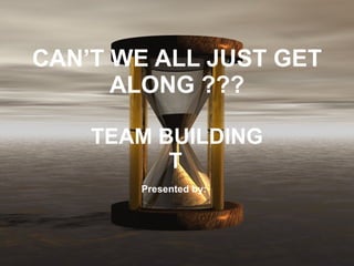 CAN’T WE ALL JUST GET ALONG ??? TEAM BUILDING 􀃎 Presented by:   