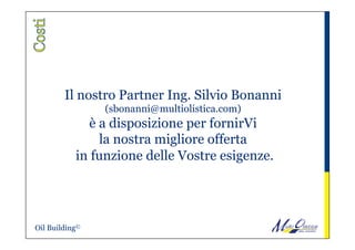 Il nostro Partner Ing. Silvio Bonanni
(sbonanni@multiolistica.com)
è a disposizione per fornirVi
la nostra migliore offerta
in funzione delle Vostre esigenze.
Oil Building©
 