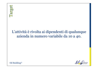L’attività è rivolta ai dipendenti di qualunque
azienda in numero variabile da 10 a 40.
Oil Building©
 