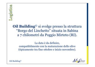 Oil Building© si svolge presso la struttura
“Borgo del Linchetto” situata in Sabina
a 7 chilometri da Poggio Mirteto (RI).
 
La data è da definire,
compatibilmente con la maturazione delle olive
(tipicamente tra fine ottobre e inizio novembre).
Oil Building©
 