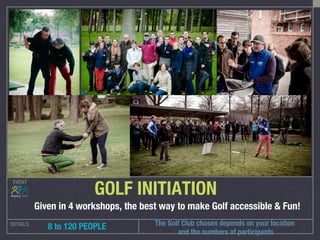EVENT
DETAILS
 8 to 120 PEOPLE
GOLF INITIATION
Given in 4 workshops, the best way to make Golf accessible & Fun!
The Golf Club chosen depends on your location
and the numbers of participants
 