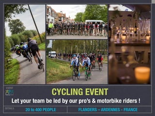 EVENT
DETAILS
 20 to 400 PEOPLE
CYCLING EVENT
Let your team be led by our pro’s & motorbike riders !
FLANDERS – ARDENNES - FRANCE
 