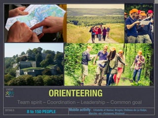 EVENT
DETAILS
 8 to 150 PEOPLE
ORIENTEERING
Team spirit – Coordination – Leadership – Common goal
Mobile activity : Citadelle of Namur, Bruges, Château de La Hulpe,
Marche –en –Famenne, Viroinval …
 