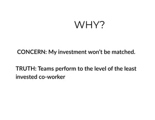 CONCERN: My investment won’t be matched.
TRUTH: Teams perform to the level of the least
invested co-worker
WHY?
 