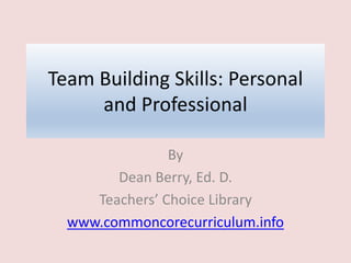 Team Building Skills: Personal
and Professional
By
Dean Berry, Ed. D.
Teachers’ Choice Library
www.commoncorecurriculum.info
 