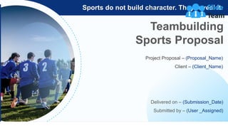 Teambuilding
Sports Proposal
Sports do not build character. They reveal it.
Project Proposal – (Proposal_Name)
Client – (Client_Name)
Delivered on – (Submission_Date)
Submitted by – (User _Assigned)
 