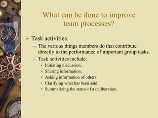What can be done to improve team processes? <ul><li>Task activities. </li></ul><ul><ul><li>The various things members do t...
