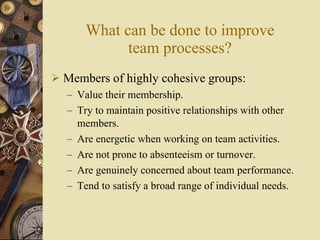 What can be done to improve team processes? <ul><li>Members of highly cohesive groups: </li></ul><ul><ul><li>Value their m...