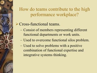 How do teams contribute to the high performance workplace? <ul><li>Cross-functional teams. </li></ul><ul><ul><li>Consist o...