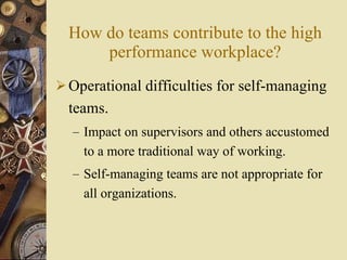How do teams contribute to the high performance workplace? <ul><li>Operational difficulties for self-managing teams. </li>...