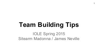 Team Building Tips
IOLE Spring 2015
Sitearm Madonna / James Neville
1
 