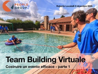 Team Building Virtuale
Costruire un evento e
ffi
cace - parte 1
Roberto Locatelli 9 dicembre 2020
EXPERIENCE GROWTH
 