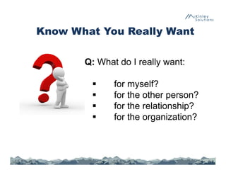 Know What You Really Want
Conversation. Focus on What you 
Want Out of the ConversationAsQ: What do I really want:
 for myself?
 for the other person?
 for the relationship?
 for the organization?
 