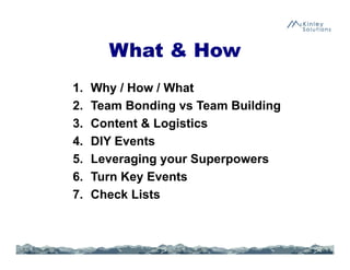 What & How
1. Why / How / What
2. Team Bonding vs Team Building
3. Content & Logistics
4. DIY Events
5. Leveraging your Superpowers
6. Turn Key Events
7. Check Lists
 