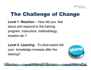 The Challenge of Change
Level 1: Reaction - How did you feel
about and respond to the training
program, instructors, methodology,
location etc.?
Level 2: Learning - To what extent did
your knowledge increase after the
training?
35
 