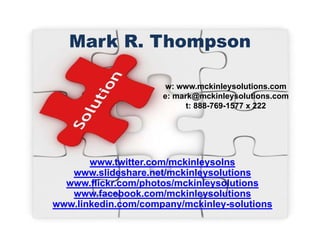 Mark R. Thompson
w: www.mckinleysolutions.com
e: mark@mckinleysolutions.com
t: 888-769-1577 x 222
www.twitter.com/mckinleysolns
www.slideshare.net/mckinleysolutions
www.flickr.com/photos/mckinleysolutions
www.facebook.com/mckinleysolutions
www.linkedin.com/company/mckinley-solutions
 