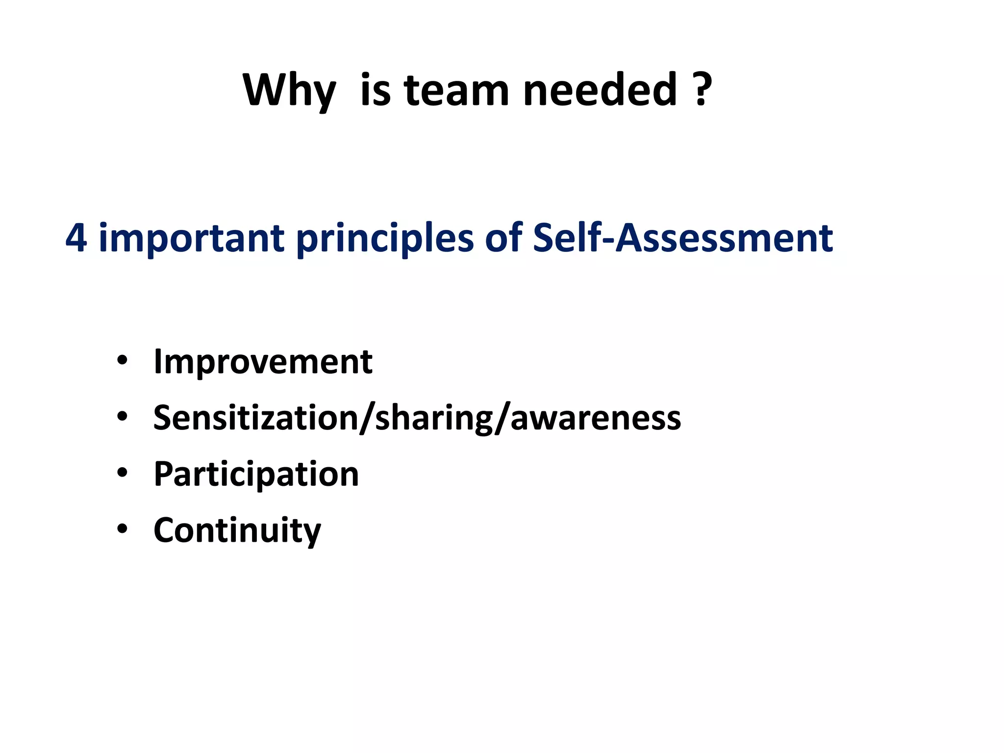 4 important principles of Self-Assessment
• Improvement
• Sensitization/sharing/awareness
• Participation
• Continuity
Why is team needed ?
 