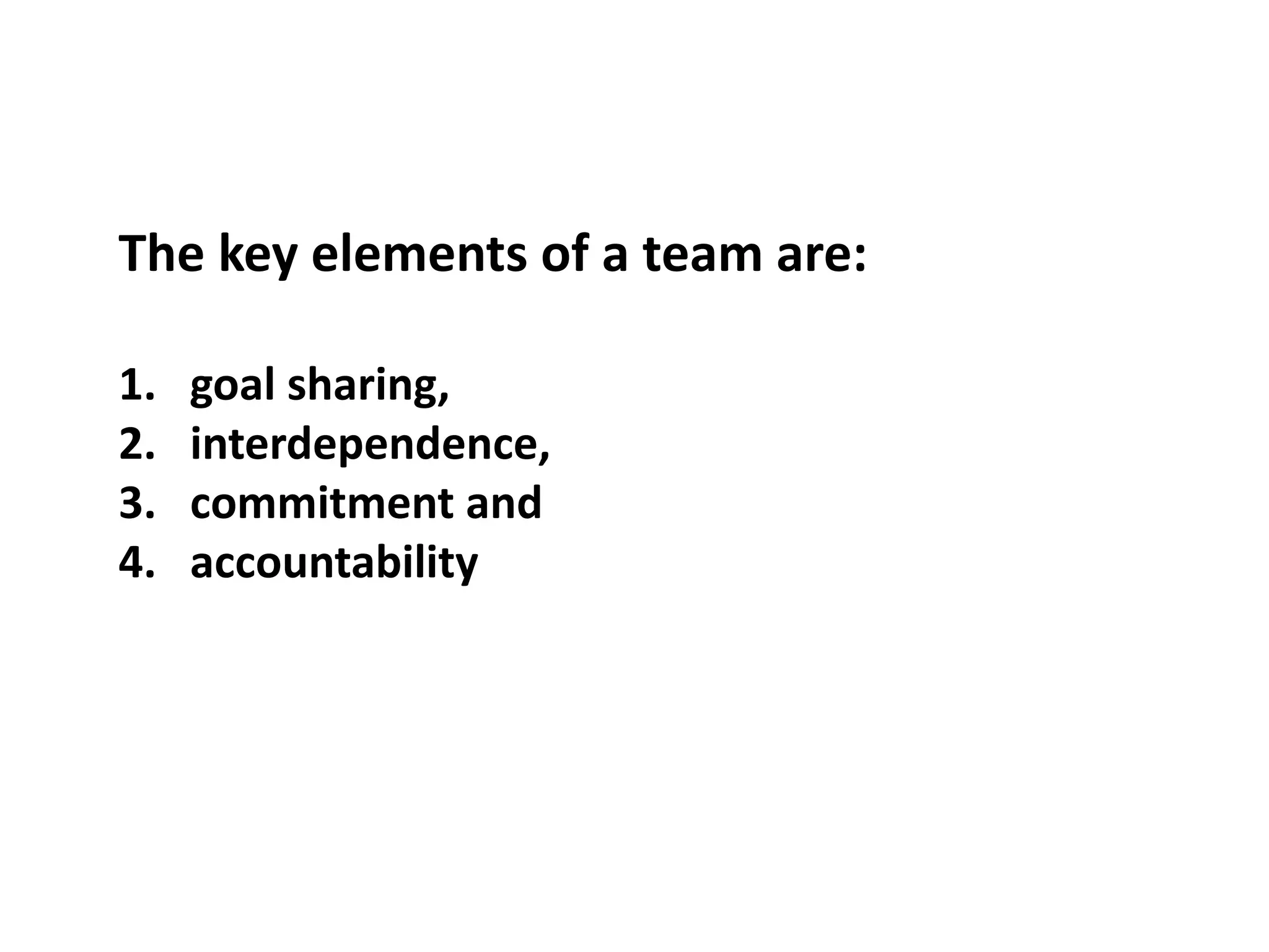 The key elements of a team are:
1. goal sharing,
2. interdependence,
3. commitment and
4. accountability
 