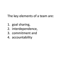 The key elements of a team are:
1. goal sharing,
2. interdependence,
3. commitment and
4. accountability
 