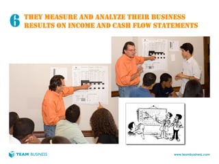 6   THEY MEASURE AND ANALYZE THEIR BUSINESS
    RESULTS ON INCOME AND CASH FLOW STATEMENTS




                                        www.teambusiness.com
 