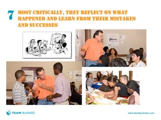 7   MOST CRITICALLY, THEY REFLECT ON WHAT
    HAPPENED AND LEARN FROM THEIR MISTAKES
    AND SUCCESSES




                                       www.teambusiness.com
 