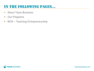 IN THE FOLLOWING PAGES…
§  About Team Business
§  Our Programs
§  BOX – Teaching Entrepreneurship




                                      www.teambusiness.com
 