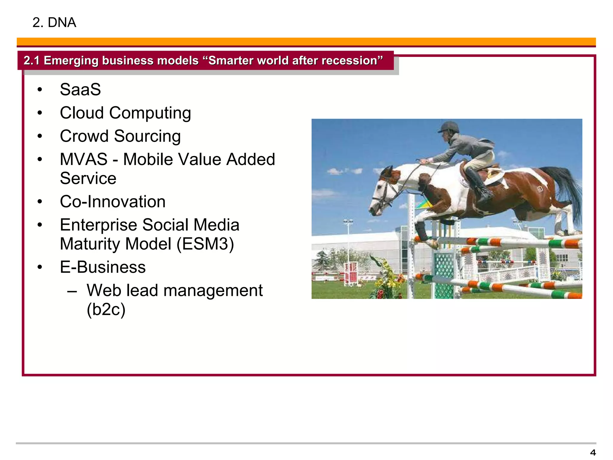 SaaS Cloud Computing Crowd Sourcing  MVAS - Mobile Value Added Service Co-Innovation  Enterprise Social Media Maturity Model (ESM3) E-Business  Web lead management (b2c)  2. DNA 2.1 Emerging business models “Smarter world after recession”  