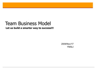 Team Business Model   Let us build a smarter way to success!!!     2009/Nov/17 YMSLI 