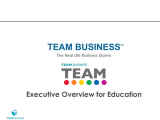TEAM BUSINESS                    ™

        The Real Life Business Game




Executive Overview for Education
 