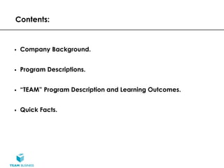 Contents:


 Company Background.


 Program Descriptions.


 “TEAM” Program Description and Learning Outcomes.


 Quick Facts.
 