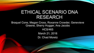 ETHICAL SCENARIO DNA
RESEARCH
Braquel Cone, Megan Cross, Roxanne Crowder, Genevieve
Greene, Sherry Hugger, Ana Jacobs
HCS/465
March 21, 2016
Dr. Chad Moretz
 