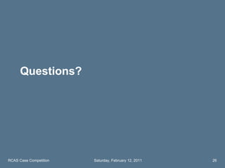 Questions? RCAS Case Competition Saturday, February 12, 2011 