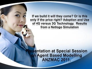 If we build it will they come? Or is this
  only if the price right? Adoption and Use
   of 4G versus 3G Technology. Results
           from a Netlogo Simulation




Presentation at Special Session
  on Agent Based Modelling
        ANZMAC 2011.
 