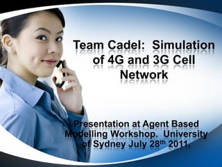 Team Cadel: Simulation
    of 4G and 3G Cell
         Network


 Presentation at Agent Based
Modelling Workshop. University
   of Sydney July 28th 2011.
 