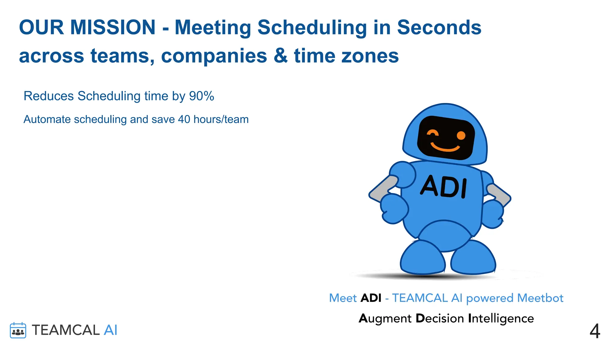 Roadmap
OUR MISSION - Meeting Scheduling in Seconds
across teams, companies & time zones
Reduces Scheduling time by 90%
Automate scheduling and save 40 hours/team
4
 