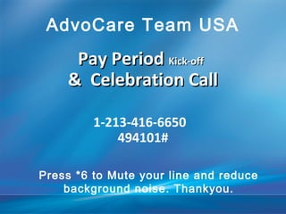 Pay PeriodPay Period Kick-offKick-off
& Celebration Call& Celebration Call
1-213-416-6650
494101#
AdvoCare Team USA
Press *6 to Mute your line and reduce
background noise. Thankyou.
 