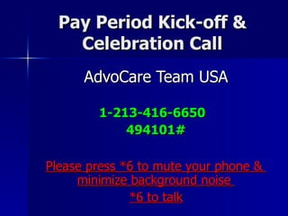 Pay Period Kick-off & Celebration Call AdvoCare Team USA 1-213-416-6650  494101# Please press *6 to mute your phone &  minimize background noise  *6 to talk 