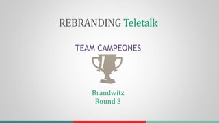 REBRANDING Teletalk
TEAM CAMPEONES
Brandwitz
Round 3
 