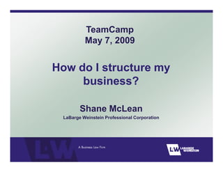 TeamCamp
          May 7, 2009


How do I structure my
     business?

        Shane McLean
 LaBarge Weinstein Professional Corporation
 