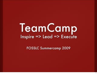 TeamCamp
Inspire => Lead => Execute

  FOSSLC Summercamp 2009




                             1
 