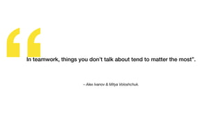“ – Alex Ivanov & Mitya Voloshchuk.
In teamwork, things you don’t talk about tend to matter the most”.
 