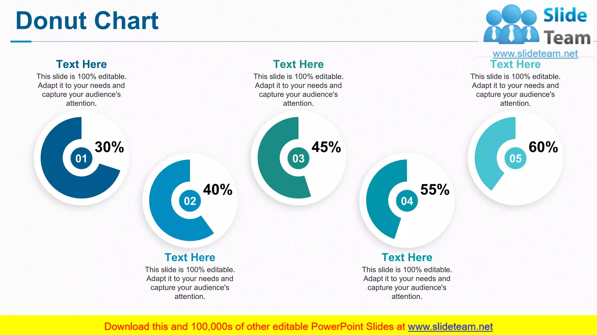 Donut Chart
19
01
30%
05
60%
04
55%
03
45%
02
40%
This slide is 100% editable.
Adapt it to your needs and
capture your audience's
attention.
Text Here
This slide is 100% editable.
Adapt it to your needs and
capture your audience's
attention.
Text Here
This slide is 100% editable.
Adapt it to your needs and
capture your audience's
attention.
Text Here
This slide is 100% editable.
Adapt it to your needs and
capture your audience's
attention.
Text Here
This slide is 100% editable.
Adapt it to your needs and
capture your audience's
attention.
Text Here
 