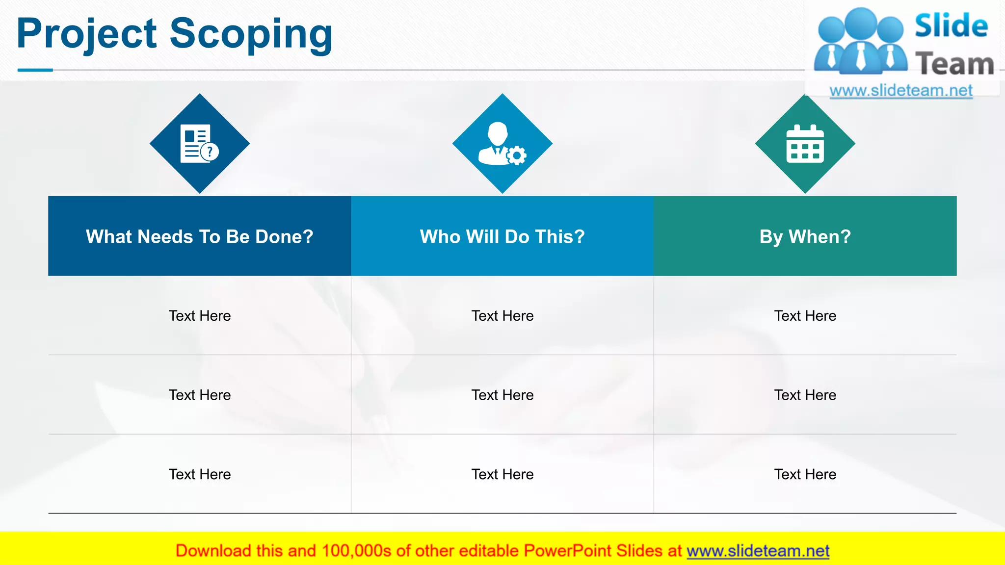 Project Scoping
What Needs To Be Done? Who Will Do This? By When?
Text Here Text Here Text Here
Text Here Text Here Text Here
Text Here Text Here Text Here
This slide is 100% editable. Adapt it to your needs and capture your audience's attention.
6
 