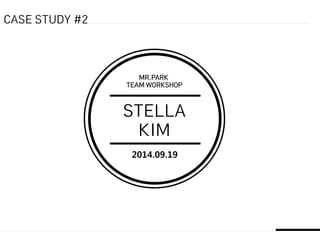 2014.09.19
MR.PARK
TEAM WORKSHOP
STELLA
KIM
CASE STUDY #2
 